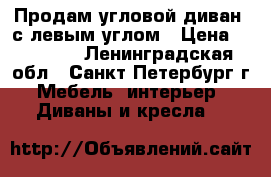 Продам угловой диван  с левым углом › Цена ­ 30 000 - Ленинградская обл., Санкт-Петербург г. Мебель, интерьер » Диваны и кресла   